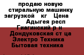 продаю новую стиральную машинку загрузкой 5 кг › Цена ­ 15 000 - Адыгея респ., Гиагинский р-н, Дондуковская ст-ца Электро-Техника » Бытовая техника   